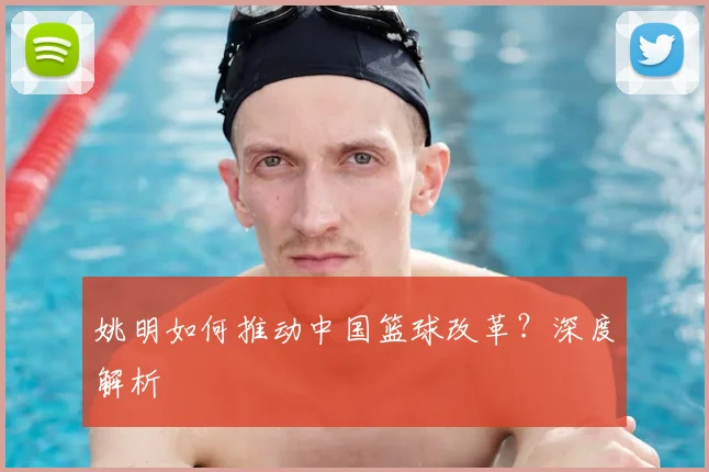 姚明如何推动中国篮球改革？深度解析