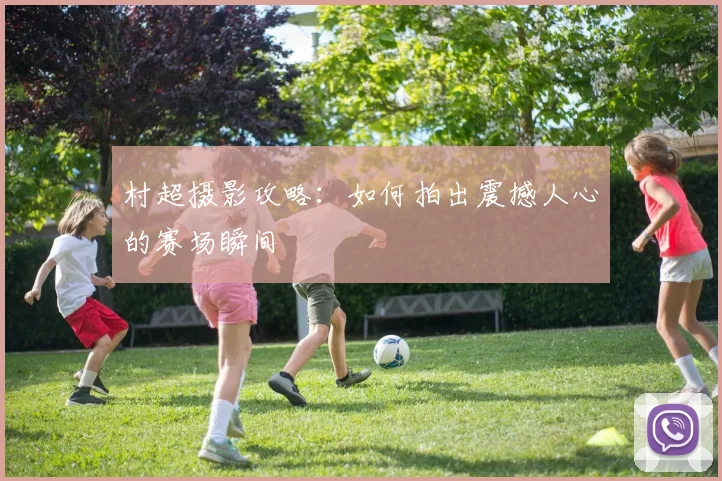 村超摄影攻略：如何拍出震撼人心的赛场瞬间