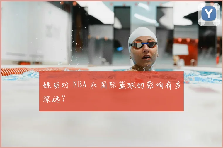 姚明对 NBA 和国际篮球的影响有多深远？