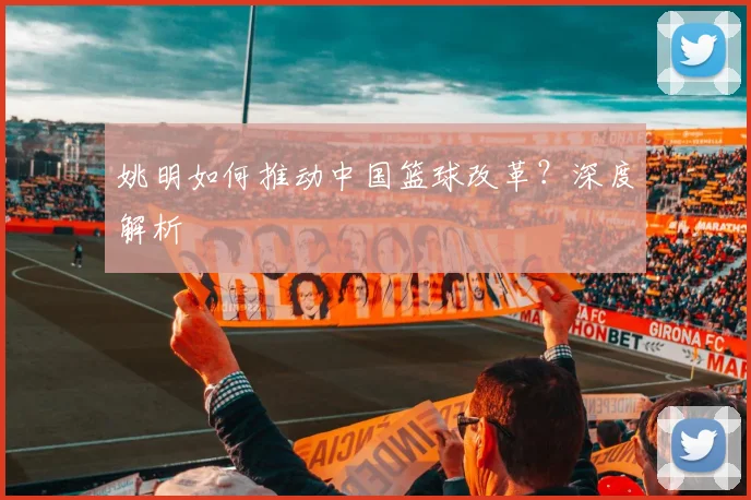 姚明如何推动中国篮球改革？深度解析