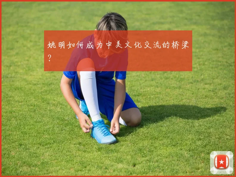 姚明如何成为中美文化交流的桥梁？