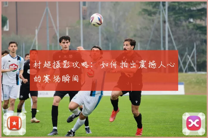 村超摄影攻略：如何拍出震撼人心的赛场瞬间