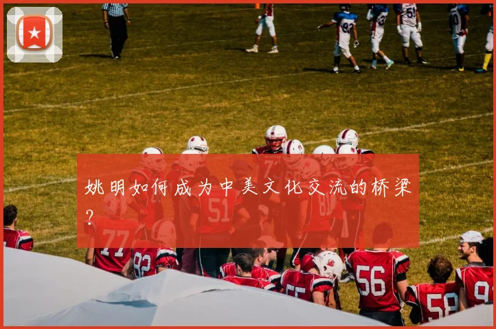 姚明如何成为中美文化交流的桥梁?