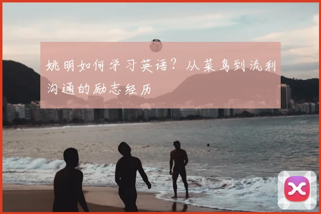 姚明如何学习英语？从菜鸟到流利沟通的励志经历