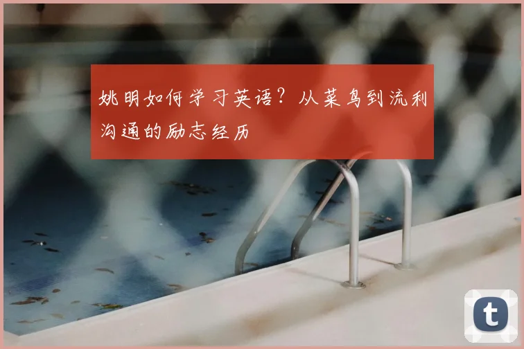 姚明如何学习英语？从菜鸟到流利沟通的励志经历